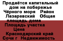   Продаётся капитальный дом на побережье Чёрного моря › Район ­ Лазаревский › Общая площадь дома ­ 130 › Площадь участка ­ 85 › Цена ­ 3 650 000 - Краснодарский край, Сочи г. Недвижимость » Дома, коттеджи, дачи продажа   